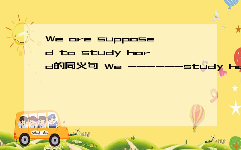 We are supposed to study hard的同义句 We ------study hard.在横线上填什么?