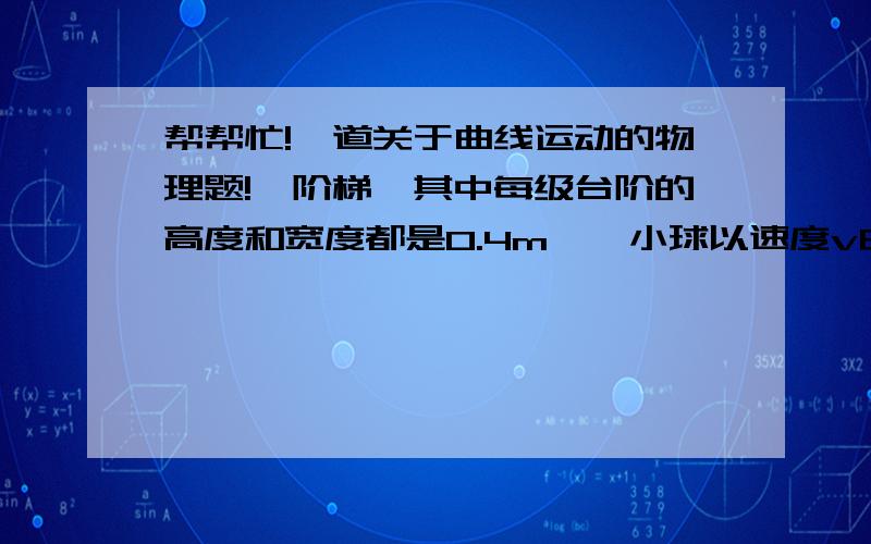 帮帮忙!一道关于曲线运动的物理题!一阶梯,其中每级台阶的高度和宽度都是0.4m,一小球以速度v由第一级台阶平抛出去,欲打在第四级台阶上,求v的取值范围.要详细过程,谢谢了!