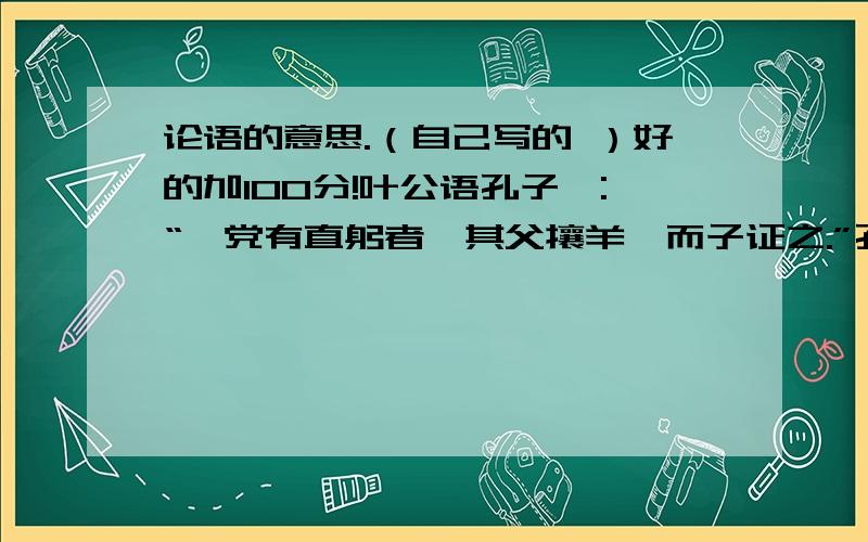 论语的意思.（自己写的 ）好的加100分!叶公语孔子曰:“吾党有直躬者,其父攘羊,而子证之.”孔子曰：“吾党之直者异于是,子为父隐,父为子隐,直在其中矣.” 你对这句话的理解