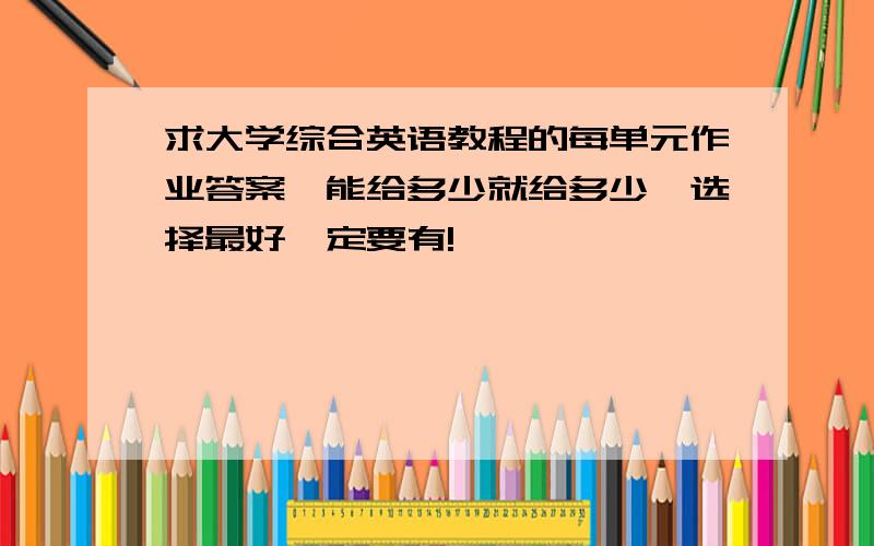 求大学综合英语教程的每单元作业答案,能给多少就给多少,选择最好一定要有!