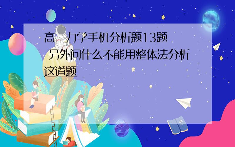 高一力学手机分析题13题   另外问什么不能用整体法分析这道题