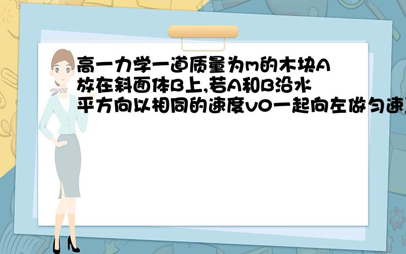 高一力学一道质量为m的木块A放在斜面体B上,若A和B沿水平方向以相同的速度v0一起向左做匀速直线运动,则A和B之间的相互作用力大小为（ ）A．mg B．mgsinθC．mgcos θ D．0