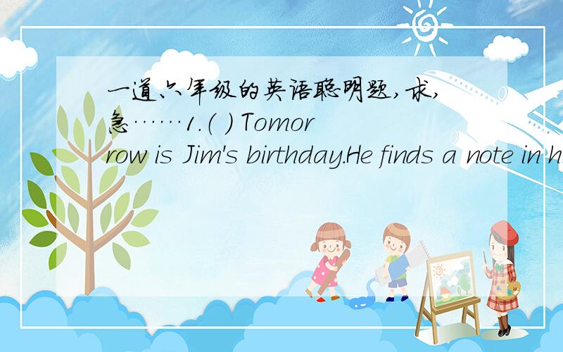 一道六年级的英语聪明题,求,急……1.（ ） Tomorrow is Jim's birthday.He finds a note in his post-box（邮箱）.There is a secret number（密码） on note:2,1,19,11,5,20,2,1,12,12.What present will Jim get for his birthday?A:basketb