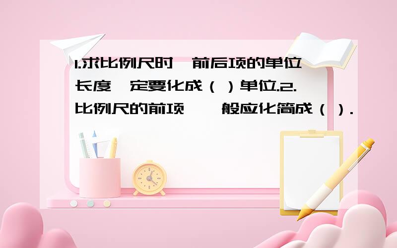 1.求比例尺时,前后项的单位长度一定要化成（）单位.2.比例尺的前项,一般应化简成（）.