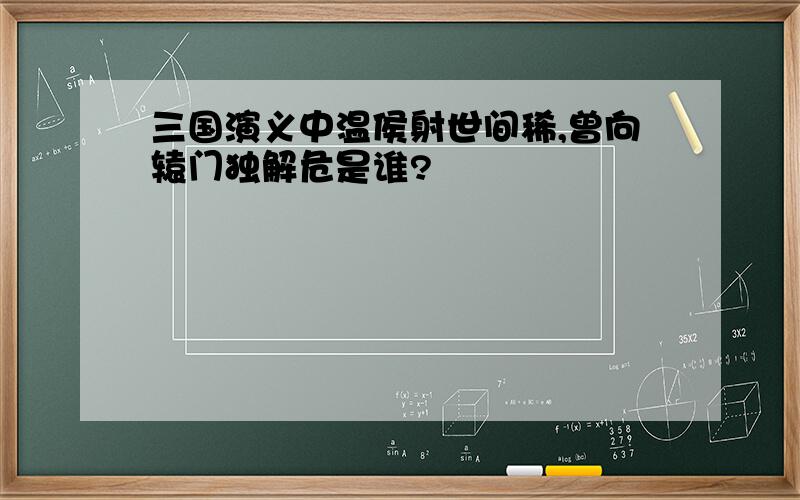 三国演义中温侯射世间稀,曾向辕门独解危是谁?