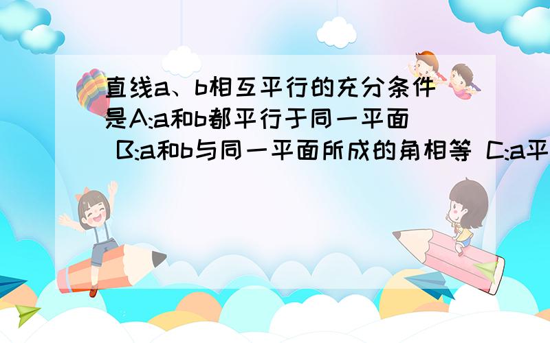 直线a、b相互平行的充分条件是A:a和b都平行于同一平面 B:a和b与同一平面所成的角相等 C:a平行于b所在的平面 D:a和b都垂直于同一平面