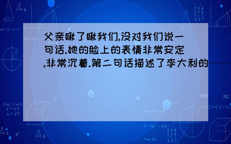 父亲瞅了瞅我们,没对我们说一句话.她的脸上的表情非常安定,非常沉着.第二句话描述了李大利的——