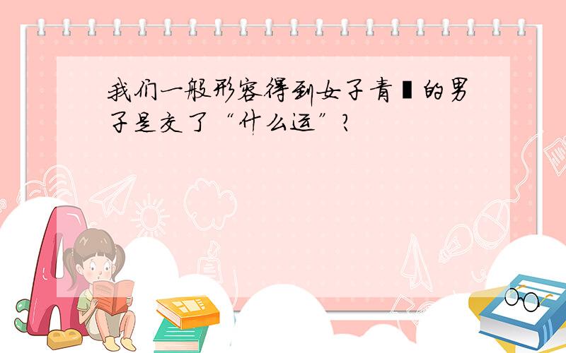 我们一般形容得到女子青睐的男子是交了“什么运”?