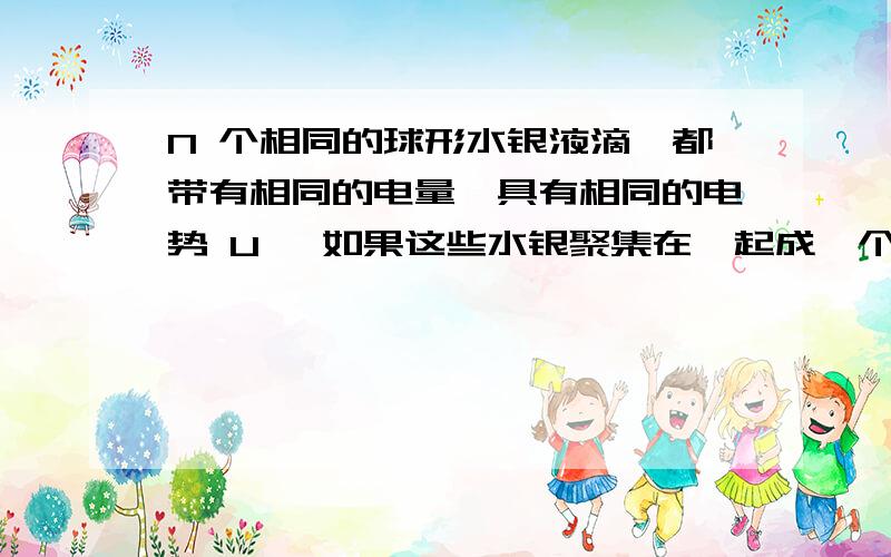 N 个相同的球形水银液滴,都带有相同的电量,具有相同的电势 U ,如果这些水银聚集在一起成一个大的水银滴答案是UN^(2/3),