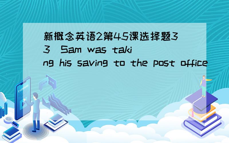 新概念英语2第45课选择题33）Sam was taking his saving to the post office____he lost his wallet.a)when b)while c)as d)just as 答案为什么选a）我说选d）也可以