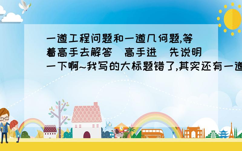 一道工程问题和一道几何题,等着高手去解答（高手进）先说明一下啊~我写的大标题错了,其实还有一道填空题,大家应该会做.工程问题：  某项工程甲、乙单独做各需30天和20天完工,现在甲乙