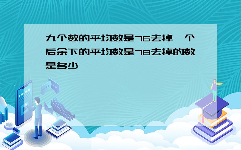 九个数的平均数是76去掉一个后余下的平均数是78去掉的数是多少