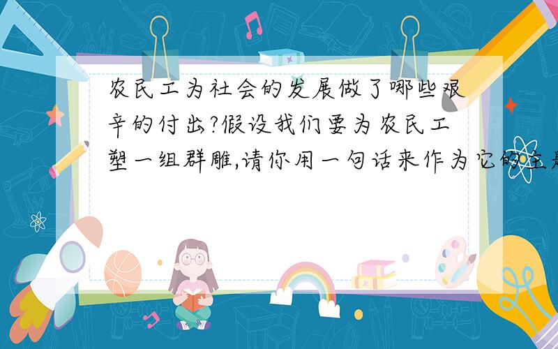 农民工为社会的发展做了哪些艰辛的付出?假设我们要为农民工塑一组群雕,请你用一句话来作为它的主题词.示例：他们吃进去的是草,挤出来的是奶.乱写的给我滚