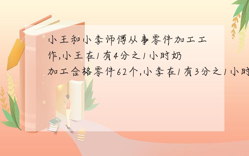 小王和小李师傅从事零件加工工作,小王在1有4分之1小时奶加工合格零件62个,小李在1有3分之1小时奶加工合格零件67个,他们谁的工作效率高