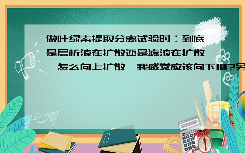 做叶绿素提取分离试验时：到底是层析液在扩散还是滤液在扩散,怎么向上扩散,我感觉应该向下啊?另外你不是减了2个小角吗,小角都完全浸没在层析液中了,有个屁啊