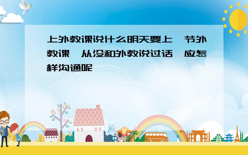 上外教课说什么明天要上一节外教课,从没和外教说过话,应怎样沟通呢