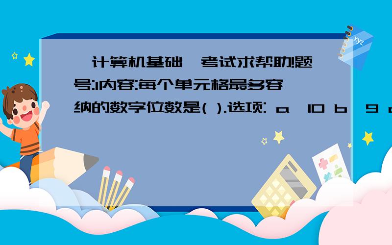 《计算机基础》考试求帮助!题号:1内容:每个单元格最多容纳的数字位数是( ).选项: a、10 b、9 c、11 d、16    题号:2  内容:对B8单元格绝对地址引用的表达方式为( ).选项: a、$B8 b、$B$8 c、B$8 d、B8