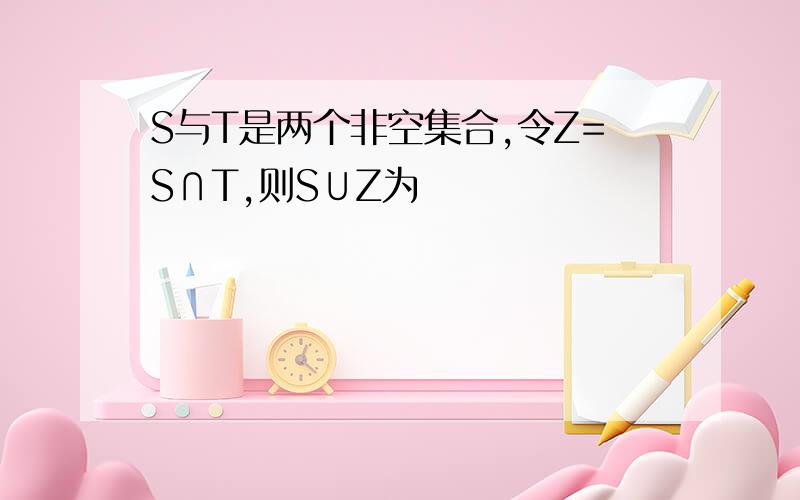 S与T是两个非空集合,令Z=S∩T,则S∪Z为