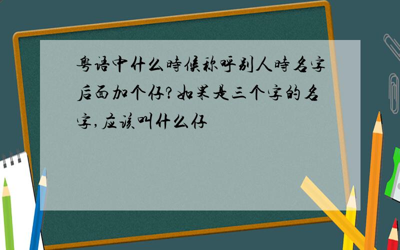 粤语中什么时候称呼别人时名字后面加个仔?如果是三个字的名字,应该叫什么仔