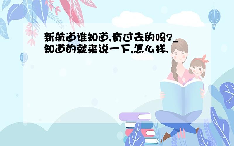 新航道谁知道,有过去的吗?_知道的就来说一下,怎么样.