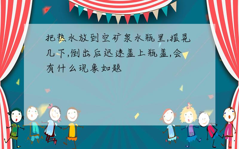 把热水放到空矿泉水瓶里,摇晃几下,倒出后迅速盖上瓶盖,会有什么现象如题