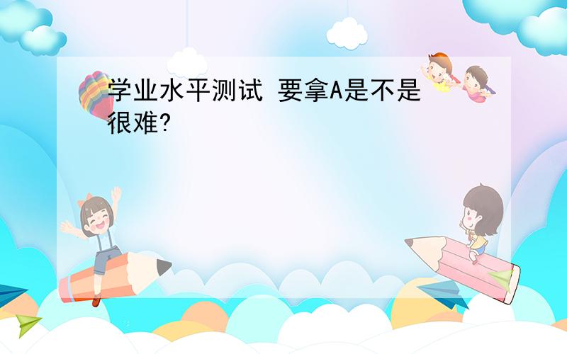 学业水平测试 要拿A是不是 很难?