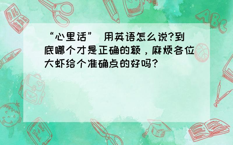 “心里话” 用英语怎么说?到底哪个才是正确的额，麻烦各位大虾给个准确点的好吗？