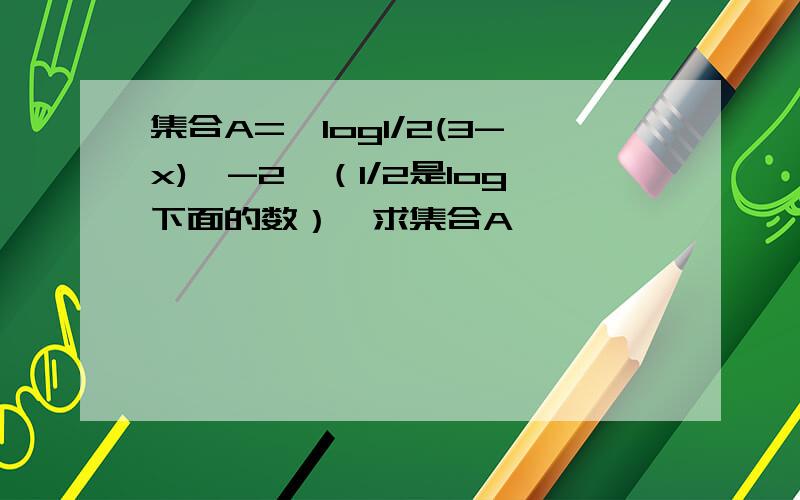 集合A=｛log1/2(3-x)≥-2｝（1/2是log下面的数）,求集合A