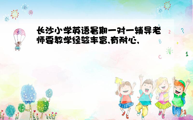 长沙小学英语暑期一对一辅导老师要教学经验丰富,有耐心,