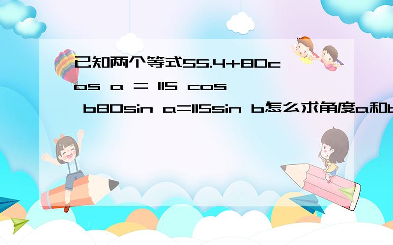 已知两个等式55.4+80cos a = 115 cos b80sin a=115sin b怎么求角度a和b.能用计算器