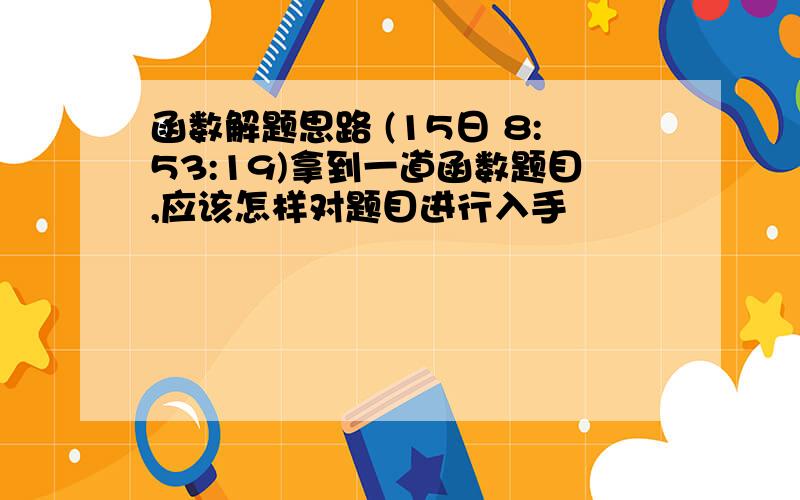 函数解题思路 (15日 8:53:19)拿到一道函数题目,应该怎样对题目进行入手