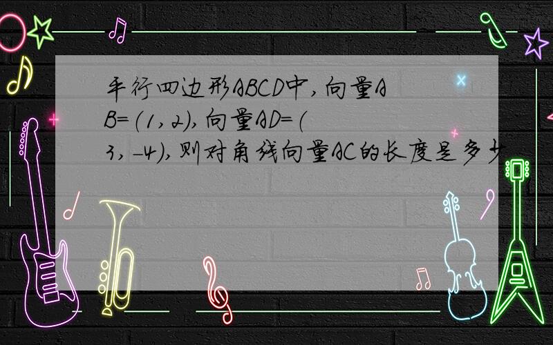 平行四边形ABCD中,向量AB=（1,2）,向量AD=（3,-4）,则对角线向量AC的长度是多少