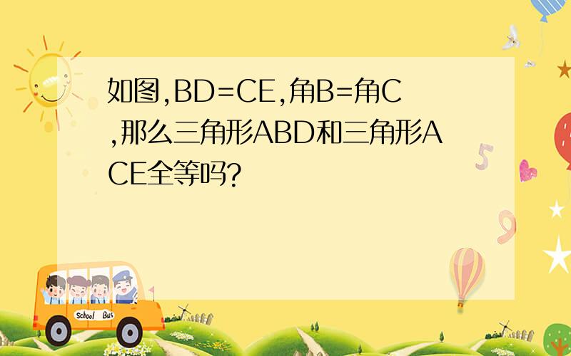 如图,BD=CE,角B=角C,那么三角形ABD和三角形ACE全等吗?