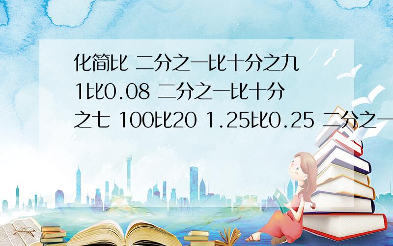 化简比 二分之一比十分之九 1比0.08 二分之一比十分之七 100比20 1.25比0.25 二分之一时比0.25 二分之一时