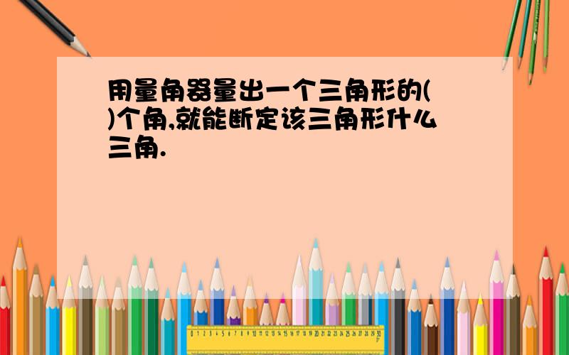 用量角器量出一个三角形的( )个角,就能断定该三角形什么三角.