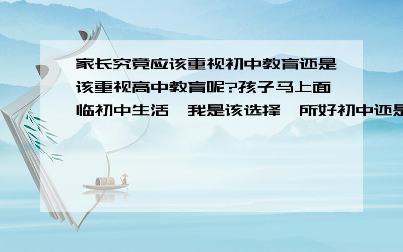 家长究竟应该重视初中教育还是该重视高中教育呢?孩子马上面临初中生活,我是该选择一所好初中还是等以后选一所好高中啊?