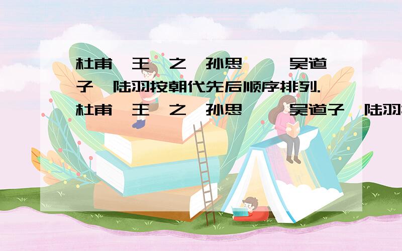 杜甫、王羲之、孙思邈 、吴道子、陆羽按朝代先后顺序排列.杜甫、王羲之、孙思邈 、吴道子、陆羽按朝代先后顺序排列.