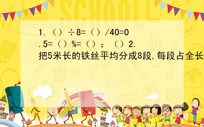 1.（）÷8=（）/40=0.5=（）%=（）：（）2.把5米长的铁丝平均分成8段,每段占全长的（）,每段长（）米.3.某工程,每天完成它的15分之1,8天完成它的（）,（）天完成该工程.4.把10克糖溶解在100克水