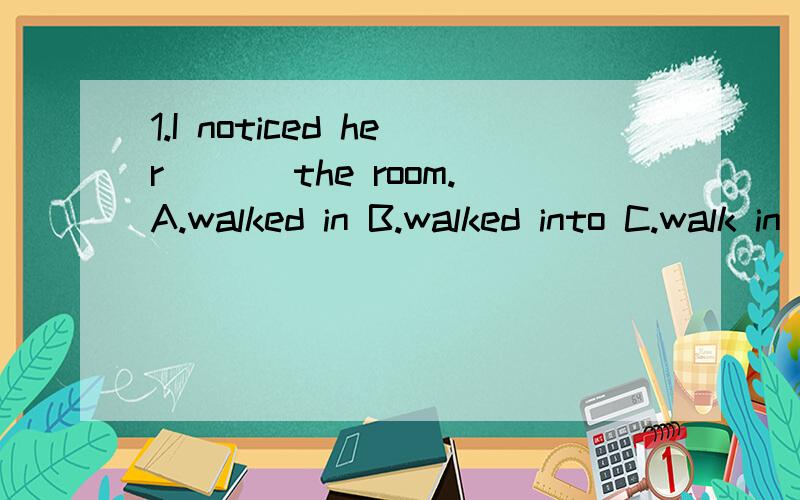 1.I noticed her ___the room.A.walked in B.walked into C.walk in D.walk into.2.He is pointing ___the mountain far away.A.at B.on C.to D.in