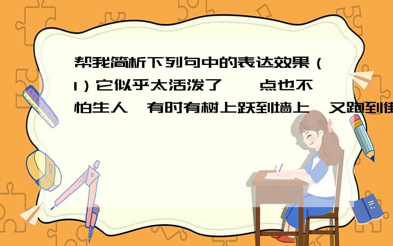 帮我简析下列句中的表达效果（1）它似乎太活泼了,一点也不怕生人,有时有树上跃到墙上,又跑到街上,在那里晒太阳.我们都很为它提心吊胆,一天都要“小猫呢?小猫呢?”查问得好几次.（2）