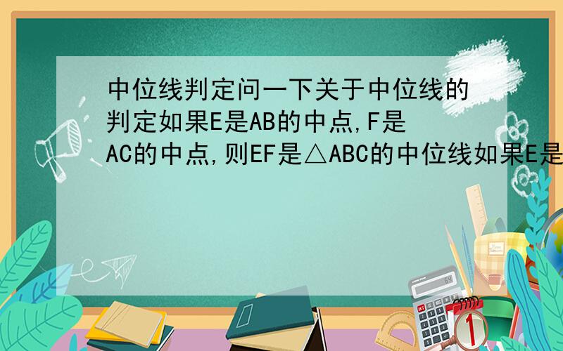 中位线判定问一下关于中位线的判定如果E是AB的中点,F是AC的中点,则EF是△ABC的中位线如果E是AB的中点,EF平行于BC ,则EF是△ABC的中位线（对吗?）如果F是AC的中点,EF平行于BC,则EF是△ABC的中位线