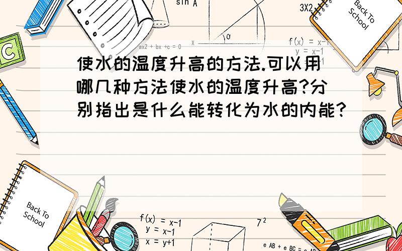 使水的温度升高的方法.可以用哪几种方法使水的温度升高?分别指出是什么能转化为水的内能?