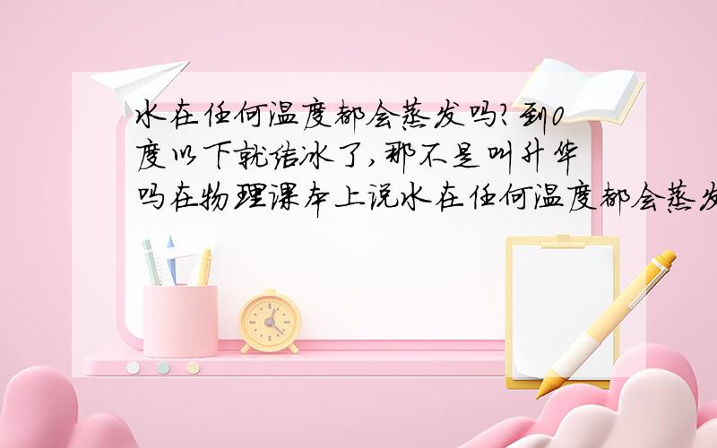 水在任何温度都会蒸发吗?到0度以下就结冰了,那不是叫升华吗在物理课本上说水在任何温度都会蒸发的