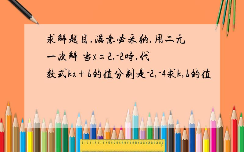 求解题目,满意必采纳,用二元一次解 当x=2,-2时,代数式kx+b的值分别是-2,-4求k,b的值