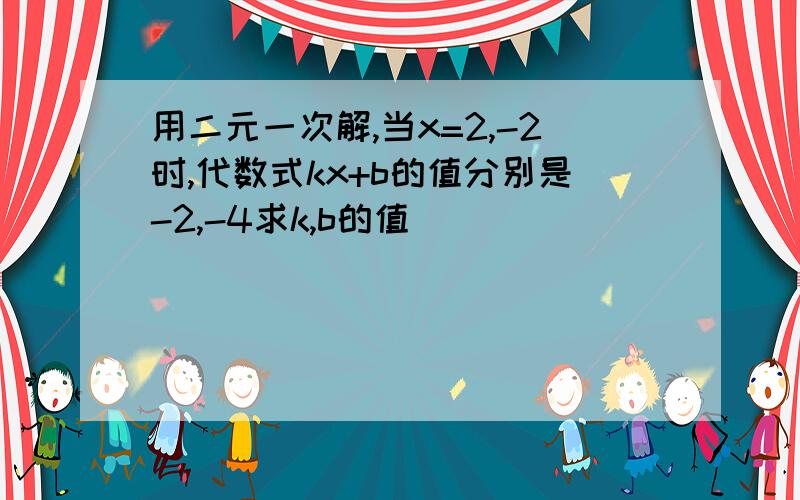 用二元一次解,当x=2,-2时,代数式kx+b的值分别是-2,-4求k,b的值