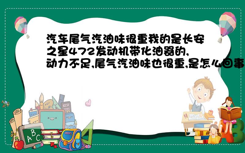 汽车尾气汽油味很重我的是长安之星472发动机带化油器的,动力不足,尾气汽油味也很重,是怎么回事?