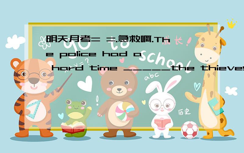 明天月考= =.急救啊.The police had a hard time _____the thieves,but they didn't take great trouble____theri head.A.to catch,catching B catching,to catchC in catching ,in catching D to catch,in catching为什么选B不能选A