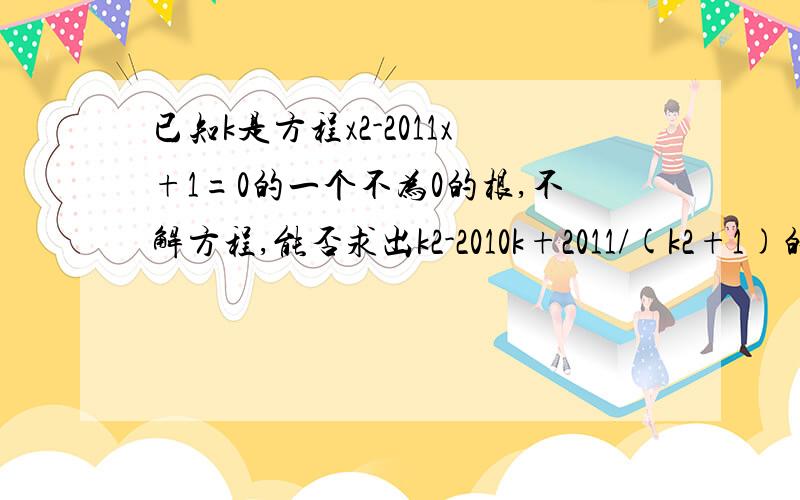 已知k是方程x2-2011x+1=0的一个不为0的根,不解方程,能否求出k2-2010k+2011/(k2+1)的值吗?如果能,如果不能,请说明理由