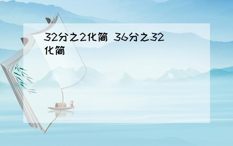 32分之2化简 36分之32化简