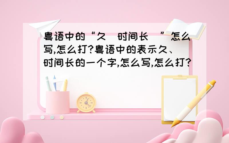 粤语中的“久（时间长）”怎么写,怎么打?粤语中的表示久、时间长的一个字,怎么写,怎么打?